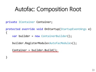 33
Autofac: Composition Root
private IContainer Container;
protected override void OnStartup(StartupEventArgs e)
{
var builder = new ContainerBuilder();
builder.RegisterModule<AutofacModule>();
Container = builder.Build();
}
 