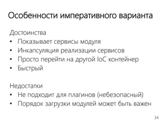 34
Особенности императивного варианта
Достоинства
• Показывает сервисы модуля
• Инкапсуляция реализации сервисов
• Просто перейти на другой IoC контейнер
• Быстрый
Недостатки
• Не подходит для плагинов (небезопасный)
• Порядок загрузки модулей может быть важен
 