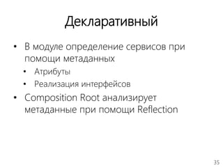 35
Декларативный
• В модуле определение сервисов при
помощи метаданных
• Атрибуты
• Реализация интерфейсов
• Composition Root анализирует
метаданные при помощи Reflection
 