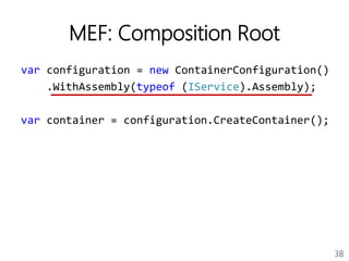 38
MEF: Composition Root
var configuration = new ContainerConfiguration()
.WithAssembly(typeof (IService).Assembly);
var container = configuration.CreateContainer();
 