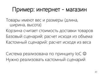 41
Пример: интернет - магазин
Товары имеют вес и размеры (длина,
ширина, высота)
Корзина считает стоимость доставки товаров
Базовый сценарий: расчет исходя из объема
Кастомный сценарий: расчет исходя из веса
Система реализована по принципу IoC 
Нужно реализовать кастомный сценарий
 