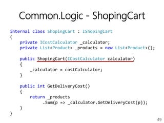 49
Common.Logic - ShopingCart
internal class ShopingCart : IShopingCart
{
private ICostCalculator _calculator;
private List<Product> _products = new List<Product>();
public ShopingCart(ICostCalculator calculator)
{
_calculator = costCalculator;
}
public int GetDeliveryCost()
{
return _products
.Sum(p => _calculator.GetDeliveryCost(p));
}
}
 