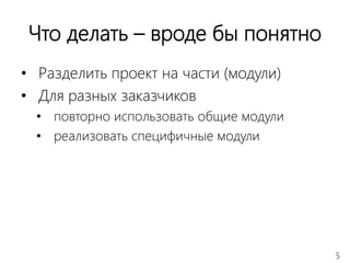 5
Что делать – вроде бы понятно
• Разделить проект на части (модули)
• Для разных заказчиков
• повторно использовать общие модули
• реализовать специфичные модули
 