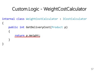 57
Custom.Logic - WeightCostCalculator
internal class WeightCostCalculator : ICostCalculator
{
public int GetDeliveryCost(Product p)
{
return p.Weight;
}
}
 