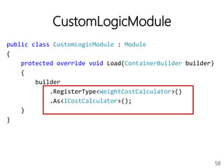 58
CustomLogicModule
public class CustomLogicModule : Module
{
protected override void Load(ContainerBuilder builder)
{
builder
.RegisterType<WeightCostCalculator>()
.As<ICostCalculator>();
}
}
 