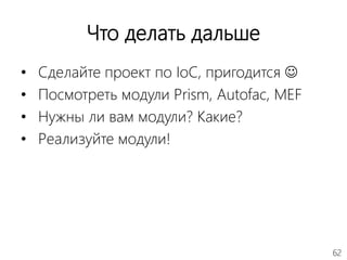 62
Что делать дальше
• Сделайте проект по IoC, пригодится 
• Посмотреть модули Prism, Autofac, MEF
• Нужны ли вам модули? Какие?
• Реализуйте модули!
 