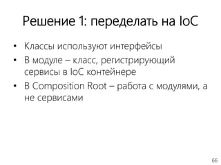 66
Решение 1: переделать на IoC
• Классы используют интерфейсы
• В модуле – класс, регистрирующий
сервисы в IoC контейнере
• В Composition Root – работа с модулями, а
не сервисами
 