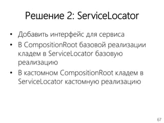 67
Решение 2: ServiceLocator
• Добавить интерфейс для сервиса
• В CompositionRoot базовой реализации
кладем в ServiceLocator базовую
реализацию
• В кастомном CompositionRoot кладем в
ServiceLocator кастомную реализацию
 