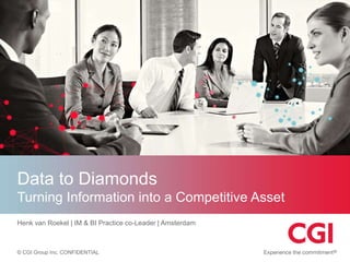Data to Diamonds
Turning Information into a Competitive Asset
Henk van Roekel | IM & BI Practice co-Leader | Amsterdam

© CGI Group Inc. CONFIDENTIAL

 