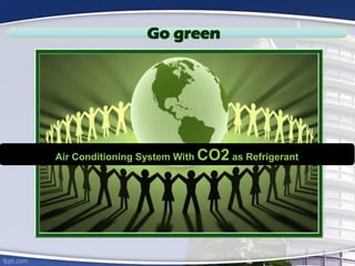 Go green
Air Conditioning System With CO2 as Refrigerant
 