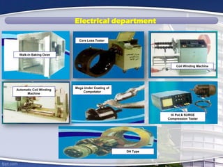Electrical department
Walk-in Baking Oven
Coil Winding Machine
Automatic Coil Winding
Machine
Mega Under Coating of
Compotator
Core Loss Tester
Hi Pot & SURGE
Compression Tester
DH Type
 