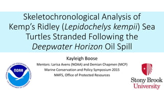 Skeletochronological Analysis of
Kemp’s Ridley (Lepidochelys kempii) Sea
Turtles Stranded Following the
Deepwater Horizon Oil Spill
Kayleigh Boose
Mentors: Larisa Avens (NOAA) and Demian Chapmen (MCP)
Marine Conservation and Policy Symposium 2015
NMFS, Office of Protected Resources
 