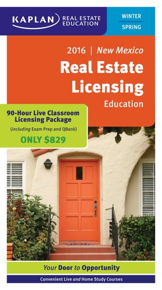 90-Hour Live Classroom
Licensing Package
(including Exam Prep and QBank)
ONLY $829
2016 | New Mexico
Real Estate
Licensing
Education
WINTER
SPRING
Convenient Live and Home Study Courses
Your Door to Opportunity
 