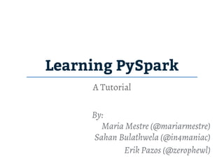 Learning PySpark
A Tutorial
By:
Maria Mestre (@mariarmestre)
Sahan Bulathwela (@in4maniac)
Erik Pazos (@zerophewl)
 