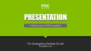 PRESENTATIONPRESENTATION
A full service of POS supplier
Fric (Guangzhou) Packing CO.,Ltd
www.gzfric.com
 