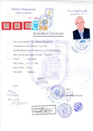 Faculty of Engineering
Cajro University
" 5i {l
Certificaie
Z._,.,,J ,.+l ?_JS
i . ^l;1li
Mourad
Graduated fionr this Faculty in: July 1985
And Grr ried the Degree of Bacne or of: C,vil Engineering
With a rate of appreciation: (Good) (69.3%)
Projeci : Very Good
Date'of tsirih i4 i 11 | 1962
Piace of Biiih : Cairo
l.,lationaiity Egyptian
Registrar
1{-'L'S
. ,a.,i 3
l',,-"--.'*L
fTJr;=--
ri ai {')
 