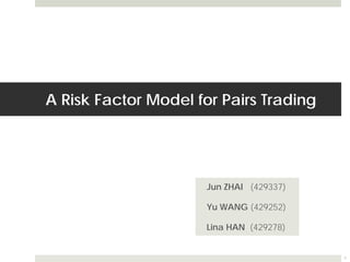 A Risk Factor Model for Pairs Trading
Jun ZHAI (429337)
Yu WANG (429252)
Lina HAN (429278)
1
 