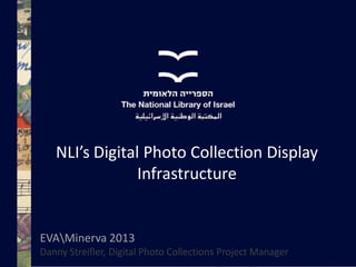 NLI’s Digital Photo Collection Display
Infrastructure

EVAMinerva 2013
Danny Streifler, Digital Photo Collections Project Manager

 