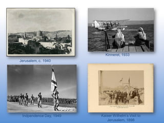 Kinneret, 1933
Jerusalem, c. 1940

Indpendence Day, 1949

Kaiser Wilhelm’s Visit to
Jerusalem, 1898

 