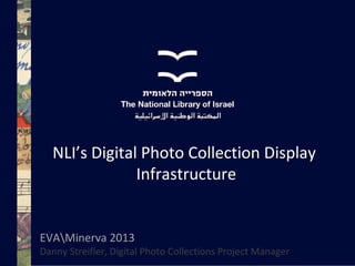 NLI’s Digital Photo Collection Display
Infrastructure

EVAMinerva 2013

Danny Streifler, Digital Photo Collections Project Manager

 