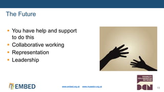  You have help and support
to do this
 Collaborative working
 Representation
 Leadership
The Future
www.embed.org.uk www.musedcn.org.uk
13
 