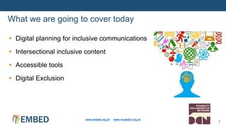  Digital planning for inclusive communications
 Intersectional inclusive content
 Accessible tools
 Digital Exclusion
What we are going to cover today
www.embed.org.uk www.musedcn.org.uk
3
 