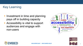  Investment in time and planning
pays off in building capacity
 Accessibility is vital to support
audiences and engage with
non-users
Key Learning
www.embed.org.uk www.musedcn.org.uk
7
 