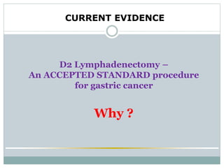 D2 Lymphadenectomy –
An ACCEPTED STANDARD procedure
for gastric cancer
Why ?
CURRENT EVIDENCE
 