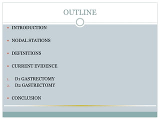 OUTLINE
 INTRODUCTION
 NODAL STATIONS
 DEFINITIONS
 CURRENT EVIDENCE
1. D1 GASTRECTOMY
2. D2 GASTRECTOMY
 CONCLUSION
 
