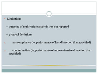  Limitations
-- outcome of multivariate analysis was not reported
-- protocol deviations
1. noncompliance (ie, performance of less dissection than specified)
2. contamination (ie, performance of more extensive dissection than
specified)
 