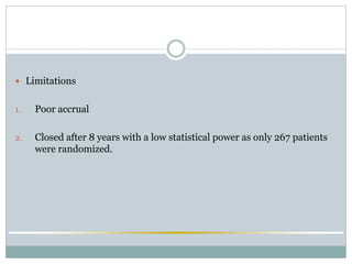  Limitations
1. Poor accrual
2. Closed after 8 years with a low statistical power as only 267 patients
were randomized.
 