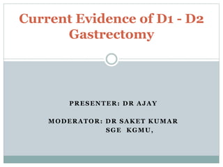 PRESENTER: DR AJAY
MODERATOR: DR SAKET KUMAR
SGE KGMU,
Current Evidence of D1 - D2
Gastrectomy
 