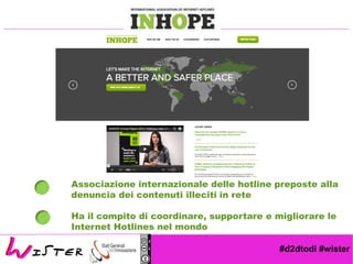 #d2dtodi #wister
Associazione internazionale delle hotline preposte alla
denuncia dei contenuti illeciti in rete
Ha il compito di coordinare, supportare e migliorare le
Internet Hotlines nel mondo
 