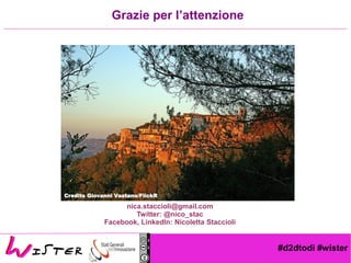 #d2dtodi #wister
nica.staccioli@gmail.com
Twitter: @nico_stac
Facebook, LinkedIn: Nicoletta Staccioli
Grazie per l’attenzione
Credits Giovanni Vastano/FlickR
 