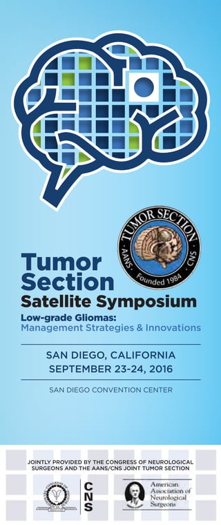 Tumor
Section 
Satellite Symposium
Low-grade Gliomas: 
Management Strategies  Innovations
SAN DIEGO, CALIFORNIA
SEPTEMBER 23-24, 2016
SAN DIEGO CONVENTION CENTER
JOINTLY PROVIDED BY THE CONGRESS OF NEUROLOGICAL
SURGEONS AND THE AANS/CNS JOINT TUMOR SECTION
 