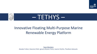 – TETHYS –
Innovative Floating Multi-Purpose Marine
Renewable Energy Platform
Team Members
Alasdair Fulton, Giacomo Politi, Ignacio Alvarez Freire, Ioannis Tsichlis, Theofanis Katsoulis
 