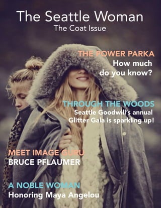 The Seattle Woman
The Coat Issue
A NOBLE WOMAN
Honoring Maya Angelou
THE POWER PARKA
How much
do you know?
MEET IMAGE GURU
BRUCE PFLAUMER
THROUGH THE WOODS
Seattle Goodwill’s annual
Glitter Gala is sparkling up!
 