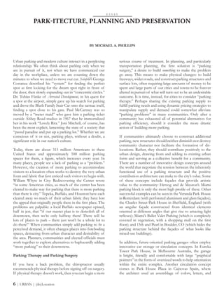 Urban parking and modern culture interact in a perplexing
relationship. We often think about parking only when we
are in pursuit of it, not when we have commenced our
day in the workplace, unless we are counting down the
minutes to when we need to move our car. Seinfeld’s George
Costanza described his “system” for finding the perfect
spot as first looking for the dream spot right in front of
the door, then slowly expanding out in “concentric circles.”
Dr. Tobias Fünke of Arrested Development, in his quest for
a spot at the airport, simply gave up his search for parking
and drove the Bluth Family Stair-Car onto the tarmac itself,
finding a spot close to his gate. Paul McCartney was so
moved by a “meter maid” who gave him a parking ticket
outside Abbey Road studios in 1967 that he immortalized
her in his work “Lovely Rita.” Joni Mitchell, of course, has
been the most explicit, lamenting the state of a society that
“paved paradise and put up a parking lot.” Whether we are
conscious of it or not, parking plays, without a doubt, a
significant role in our nation’s culture.
Today, there are about 315 million Americans in these
United States and approximately 500 million parking
spaces for them, a figure, which increases every year. In
many places, people see a lack of parking as a “problem.”
However, the creation of more parking to accommodate
visitors to a location often works to destroy the very urban
form and fabric that first enticed such visitors to begin with.
William Whyte in City: Rediscovering the Center wrote
“in some American cities, so much of the center has been
cleared to make way for parking that there is more parking
than there is city.” Topeka, Buffalo, and Houston have each
cleared away so much of their urban fabric they have lost
the appeal that originally people there in the first place. The
problems are palpable: a local Buffalo newspaper opined,
half in jest, that “if our master plan is to demolish all of
downtown, then we’re only halfway there! There will be
lots of places to park – there just won’t be a whole lot to
do there!” When communities simply add parking to fit a
perceived demand, it often changes places into foreboding
spaces, detracting from urban character and desirability of
the area. Planners, communities and elected officials must
work together to explore alternatives to haphazardly adding
“more parking” to their downtowns.
Parking Therapy and Parking Surgery
If you have a back problem, the chiropractor usually
recommends physical therapy before signing off on surgery.
If physical therapy doesn’t work, then you can begin a more
PARK-ITECTURE, PLANNING AND PRESERVATION
serious course of treatment. In planning, and particularly
transportation planning, the first solution is “parking
surgery,” a desire to build something to make the problem
go away. This means to make physical changes: to build
freeways, widen roads, and construct parking structures and
surface lots, often requiring large amounts of money to be
spent and large parts of our cities and towns to be forever
altered in pursuit of what will turn out to be an undesirable
outcome. It is time, instead, for cities to consider “parking
therapy.” Perhaps sharing the existing parking supply to
fulfill parking needs and using dynamic pricing strategies to
manipulate supply and demand could somewhat alleviate
“parking problems” in many communities. Only after a
community has exhausted all of potential alternatives for
parking efficiency, should it consider the more drastic
action of building more parking.
If communities ultimately choose to construct additional
parking, new structures should neither diminish nor destroy
community character nor facilitate the formation of dis-
locations. Rather, they should contribute positively to the
urban design, drawing from and adding to existing urban
form and serving as a collective benefit for a community.
There are a number of innovative design concepts around
the world that negotiate the tension between the inherently
functional use of a parking structure and the positive
contribution architecture can make to the city’s value. Some
of these concepts include façades that provide artistic
value to the community: Herzog and de Meuron’s Miami
parking block is only the most high profile of these. Other
successful examples can be seen in the Veranda Park House
in Rotterdam (with perforated aluminum and glass façades);
the Charles Street Park House in Sheffield, England (with
an angular façade constructed from identical elements
oriented at different angles that give rise to amazing light
reflexes); Miami’s Ballet Valet Parking (which is completely
covered in vegetation, with a shopping mall on the first
floor); and 15th and Pearl in Boulder, CO (which hides the
parking structure behind the façades of what looks like
mixed-use buildings).
In addition, future-oriented parking garages often employ
innovative car storage or circulation concepts. In Eureka
Tower Park House, in Melbourne Australia, the garage
is bright, friendly and comfortable with large “graphical
pointers” in the form of oversized words to help orientation
within the entire complex. Another circulation concept
comes in Park House Plaza in Cajnovas Spain, where
the architect used an assemblage of colors, letters, and
E S S A Y
BY MICHAEL A. PHILLIPS
6 | URBAN | (dis)Location
 