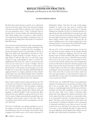 We think about what interests us and we try to understand
what we do not know about. That is how we learn new things
and create new ideas. What is unknown, what is apart from
our own experiences, what is “other” is precisely what we
should strive to become familiar with and informed about.
That which intrigues does so because it offers, behind a
veil of ignorance and inaccessibility, something to learn. At
least, these are the things that I told myself as I ventured to
Park Hill Avenue.
I do not know if what I am doing is really “urban planning.”
Certainly, it is “urban.” It looks at people and things in the
city. It tries (I think) to ponder how this assemblage of
people and things connects to the physicality of the city at
large and, maybe more importantly, to the idea of “city.”
Talking to people, listening to people. Trying to say the
right things, to walk the right way or to wait until a quiet
moment to snap a photograph, in order to convince the
neighborhood that there was a point to my presence, that
I was not just some type of voyeur of despair. And yet
that was exactly what I was. And that is exactly what the
whole premise of this project was based upon, was it not?
My plan was to learn about this place called Park Hill, this
supposed bastion of refugees perched on Staten Island’s
North Shore, but I had already decided what it should be
like. And I had already come up with the emotions that the
Liberians should feel. I did not want to be surprised.
Here is what a typical research outing was like for me: The
1 train, the 2 or 3 train, the 1 train again. I would wait in the
ferry hall with hundreds of other passengers, wondering
what they all could be doing out and about on a winter’s
day. I would see people wearing West African cloth and
speaking in inflected English. Until I learned that West
Africans from many different countries lived in all of New
York’s corners, I simply assumed that the people I saw must
be Liberians, must be part a part of “my story.” But not
everything is what I think, and not everything has to be the
story that I tell.
The ferry. I would find a seat upstairs, and glue my eyes to
the window. I would look at the churches and gantries of
South Brooklyn, marvel at the barges and container ships
lounging in the harbor, gaze at the creative immensity of
REFLECTIONS ON PRACTICE:
Positionality and Research on the Park Hill Liberians
Manhattan’s skyline. And then the Lady would appear,
hundreds of yards to the west and yet somehow right
above our heads. Hoisting high her lantern of welcome,
holding in her hand the very best of America’s promises of
opportunity, the lady would hold me in her green gaze. Her
eyes were fixed upon the far horizon, but I began to think
that they might be peering toward the heights of northern
Staten Island, toward a place where it seemed like the
newest huddling masses, the crowds banished from their
Liberian homes for a new kind of life on Park Hill Avenue,
were still yearning, ever yearning, to breathe free.
The bus, S74 or S76. Crowded and raucous, the bus led
me away from the brief stateliness of St. George, through
the bustle of small-town Stapleton, and into the more
desolate roads of Clifton and Park Hill, where I would get
off and walk across the street to Park Hill Avenue, always
with a host of six or seven others. It seemed like everyone
on the bus had a friend, someone they were bumping into,
someone with whom to chat about the latest gossip on the
block, someone they knew from work or school or church
or family. I had no one. I felt out of place, sitting quietly and
wondering if anyone was going to ask me what I was doing
there. They never did, of course, but I always made sure
that some questionnaires or some sketched-out maps were
accessible from my bag, ready to be shared and explained as
a way to justify my journey.
I felt the same way on Park Hill Avenue its housing blocks,
waiting to be questioned on my presence and always aware
that I was an outsider. Was it my whiteness? Park Hill
Avenue is overwhelmingly black, both African and African-
American, and this reality is palpable as soon as one steps
onto the street. This is not a place of diversity, where
people who look different live together and interact. This
is not a place that offers its culture as a commodity, either,
to be consumed by all types of people from all types of
places. This place, with its succession of brick blocks and
its assortment of parking lot bleakness and its smattering
of shuttered storefronts, is one where you are if you have
nowhere else to go. My body, I was aware, sent a message:
I was there to get something. My pads of paper and my
two green clipboards and my digital camera slung across my
shoulder only offered further confirmation of this.
E S S A Y
BY JOHN ROBERT DARCEY
26 | URBAN | (dis)Location
 