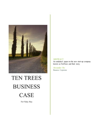 TEN TREES
BUSINESS
CASE
For Vicky Roy
ABSTRACT
An analytical paper on the new start-up company
known as TenTrees and their story.
Alexander Ho
Busness Capstone
 