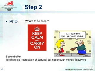 Step 2
43
• PhD What’s to be done ?
Second offer:
Terrific topic (restoration of statues) but not enough money to survive
 