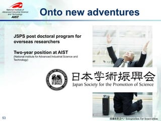 Onto new adventures
53
JSPS post doctoral program for
overseas researchers
Two-year position at AIST
(National institute for Advanced Industrial Science and
Technology)
 