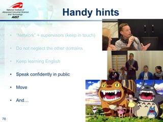 Handy hints
• “Network” + supervisors (keep in touch)
• Do not neglect the other domains
• Keep learning English
• Speak confidently in public
• Move
• And…
78
 