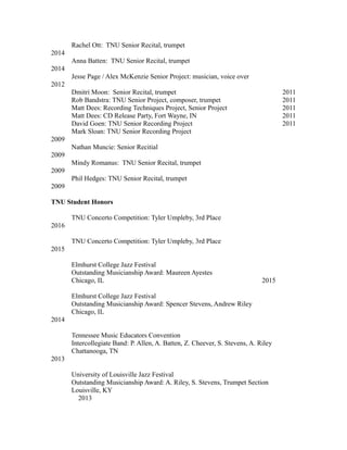 Rachel Ott: TNU Senior Recital, trumpet
2014
Anna Batten: TNU Senior Recital, trumpet
2014
Jesse Page / Alex McKenzie Senior Project: musician, voice over
2012
Dmitri Moon: Senior Recital, trumpet 2011
Rob Bandstra: TNU Senior Project, composer, trumpet 2011
Matt Dees: Recording Techniques Project, Senior Project 2011
Matt Dees: CD Release Party, Fort Wayne, IN 2011
David Goen: TNU Senior Recording Project 2011
Mark Sloan: TNU Senior Recording Project
2009
Nathan Muncie: Senior Recitial
2009
Mindy Romanus: TNU Senior Recital, trumpet
2009
Phil Hedges: TNU Senior Recital, trumpet
2009
TNU Student Honors
TNU Concerto Competition: Tyler Umpleby, 3rd Place
2016
TNU Concerto Competition: Tyler Umpleby, 3rd Place
2015
Elmhurst College Jazz Festival
Outstanding Musicianship Award: Maureen Ayestes
Chicago, IL 2015
Elmhurst College Jazz Festival
Outstanding Musicianship Award: Spencer Stevens, Andrew Riley
Chicago, IL
2014
Tennessee Music Educators Convention
Intercollegiate Band: P. Allen, A. Batten, Z. Cheever, S. Stevens, A. Riley
Chattanooga, TN
2013
University of Louisville Jazz Festival
Outstanding Musicianship Award: A. Riley, S. Stevens, Trumpet Section
Louisville, KY
2013
 