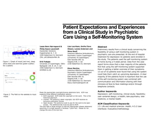 Patient Expectations and Experiences
from a Clinical Study in Psychiatric
Care Using a Self-Monitoring System
Abstract
Preliminary results from a clinical study concerning the
feasibility of using a self-monitoring system in
psychiatric care are presented. At the end of hospital
treatment for depression 32 patients were enrolled in
the study. The patients used the self-monitoring system
at home during a 4-week period. Data from the case
report forms show that a clear majority of the patients
find that using the self-monitoring system supported
them in getting a better overview of their symptoms.
12 out of 32 patients even found that using the system
could help them catch an upcoming depression. A clear
majority of the patients found it important that the use
of the self-monitoring system was combined with
communication and information sharing with their
clinicians at face-to-face meetings and/or through
telephone contacts.
Author keywords
Depression; self-monitoring; clinical study; feasibility;
user-centered design; e-health; tele-psychiatry; tele-
medicine; e-mental health.
ACM Classification Keywords
J.3: Life and medical sciences: Health, H.5.2 User
interfaces: Evaluation/methodology
Paste the appropriate copyright/license statement here. ACM now
supports three different publication options:
• ACM copyright: ACM holds the copyright on the work. This is the
historical approach.
• License: The author(s) retain copyright, but ACM receives an
exclusive publication license.
• Open Access: The author(s) wish to pay for the work to be open
access. The additional fee must be paid to ACM.
This text field is large enough to hold the appropriate release statement
assuming it is single-spaced in Verdana 7 point font. Please do not
change the size of this text box.
Lasse Benn Nørregaard &
Philip Kaare Løventoft
Daybuilder Solutions
Fogedmarken 8, 7. th
2200 København N, Denmark
{lbn, pkl}@daybuilder.dk
Erik Frøkjær
University of Copenhagen, DIKU
Njalsgade 128, B. 24, 5. sal
2300 København S, Denmark
erikf@di.ku.dk
Lise Lauritsen, Emilia Clara
Olsson, Louise Andersen and
Stine Rauff
Intensive Affective Ambulatorium,
Psychiatric Centre Copenhagen
(University of Copenhagen)
Edel Sauntes Alle 10,
Opgang 61B, 3. sal
2100 København Ø, Denmark
Klaus Martiny
Intensive Affective Ambulatorium,
Psychiatric Centre Copenhagen
(University of Copenhagen)
Edel Sauntes Alle 10,
Opgang 61B, 3. sal
2100 København Ø, Denmark
Klaus.martiny@regionh.dk
Figure 1. Graph of mood (red line), sleep
(blue area) and exercise (green scatter)
for a patient.
Figure 2. The field on the website to input
mood.
 