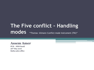 The Five conflict – Handling
modes “Thomas- kilmann Conflict mode Instrument (TKI)”
Assem Amer
PCR – MSD Saudi
26th May 2016
Batha sales office
 