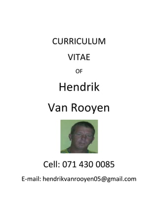 CURRICULUM
VITAE
OF
Hendrik
Van Rooyen
Cell: 071 430 0085
E-mail: hendrikvanrooyen05@gmail.com
 