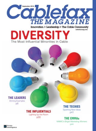 THE EMMAs
NAMIC’s Bright Marketing Winners
p44
THE LEADERS
Shining Examples
p6
THE INFLUENTIALS
Lighting Up the Room
p30
THE TECHIES
Sparking New Ideas
p41
The Most Influential Minorities in Cable
DIVERSITY
September 2015
cablefaxmag.com
 