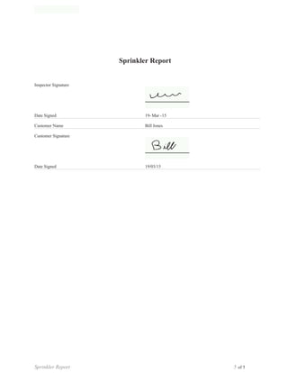 of 5
Date Signed 19/03/15
Customer Signature
Customer Name Bill Jones
19- Mar -15Date Signed
Cache Valley Fire Extinguisher, Inc.
1875 East 1780 North
North Logan, Utah 84341
(435) 770-9116
www.cachevalleyfire.com
Inspector Signature
Sprinkler Report 5
Cache Valley Fire Extinguisher, Inc.
1875 East 1780 North
North Logan, Utah 84341
(435) 770-9116
www.cachevalleyfire.com
Sprinkler Report
 