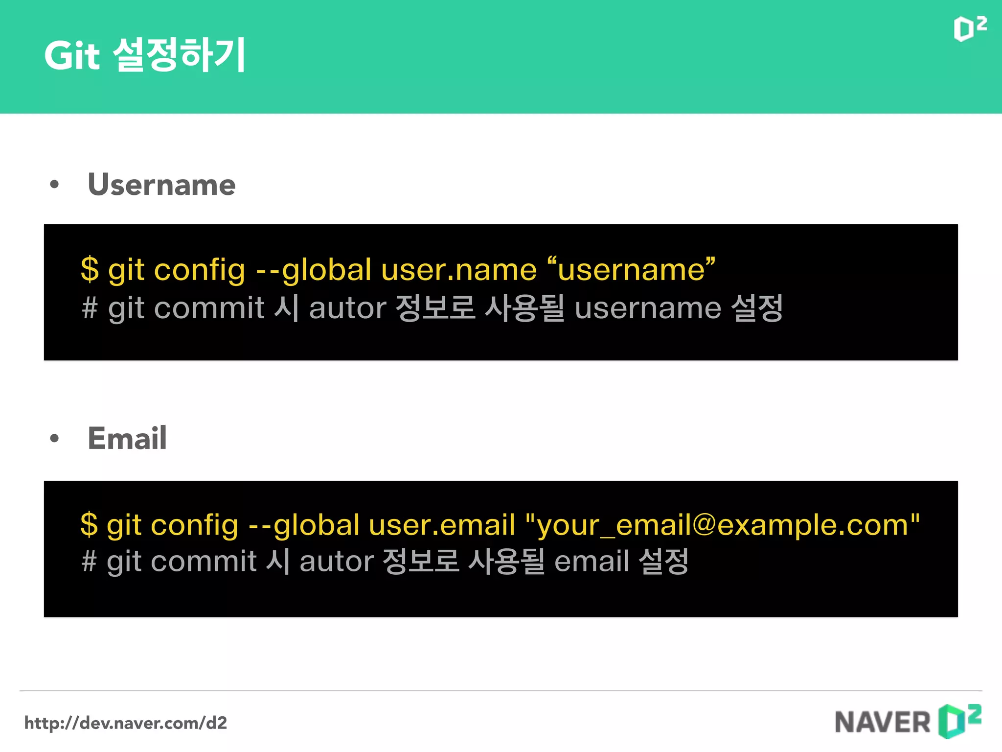 http://dev.naver.com/d2
Git 설정하기
$ git config --global user.name “username”
# git commit 시 autor 정보로 사용될 username 설정
$ git config --global user.email "your_email@example.com"
# git commit 시 autor 정보로 사용될 email 설정
• Username
• Email
 